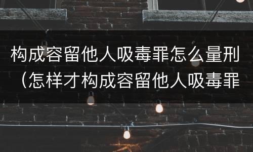 构成容留他人吸毒罪怎么量刑（怎样才构成容留他人吸毒罪）