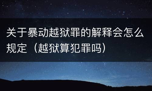 关于暴动越狱罪的解释会怎么规定（越狱算犯罪吗）