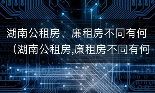 湖南公租房、廉租房不同有何（湖南公租房,廉租房不同有何区别）
