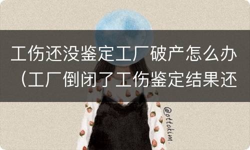 工伤还没鉴定工厂破产怎么办（工厂倒闭了工伤鉴定结果还没下来怎么办）