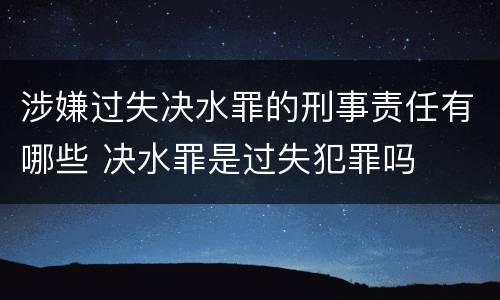 涉嫌过失决水罪的刑事责任有哪些 决水罪是过失犯罪吗