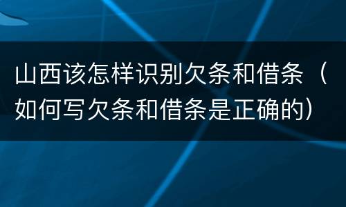 山西该怎样识别欠条和借条（如何写欠条和借条是正确的）