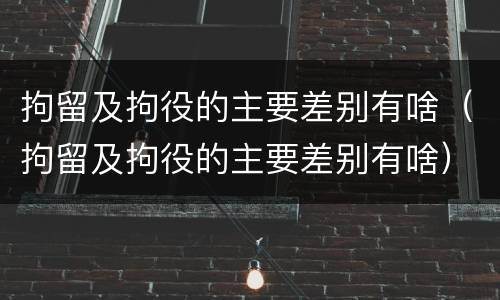 拘留及拘役的主要差别有啥（拘留及拘役的主要差别有啥）