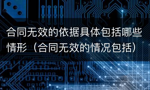 合同无效的依据具体包括哪些情形（合同无效的情况包括）