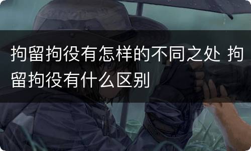 拘留拘役有怎样的不同之处 拘留拘役有什么区别