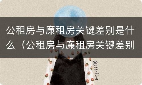公租房与廉租房关键差别是什么（公租房与廉租房关键差别是什么原因）