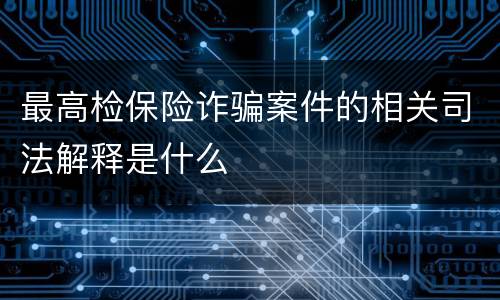 最高检保险诈骗案件的相关司法解释是什么