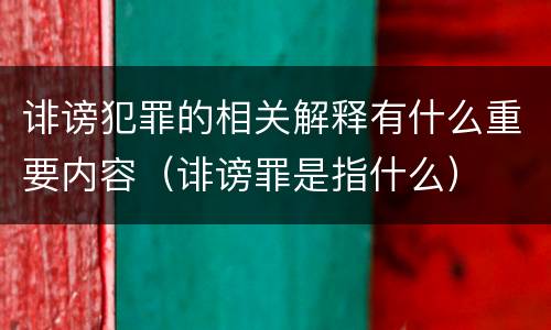 诽谤犯罪的相关解释有什么重要内容（诽谤罪是指什么）