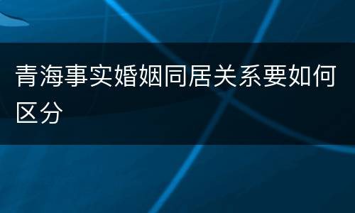 青海事实婚姻同居关系要如何区分