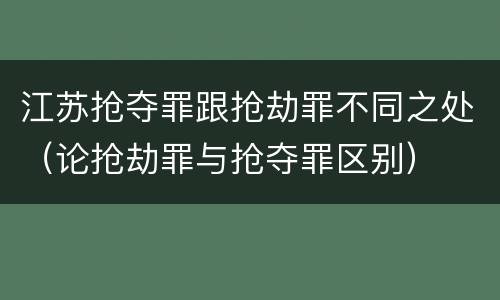 江苏抢夺罪跟抢劫罪不同之处（论抢劫罪与抢夺罪区别）