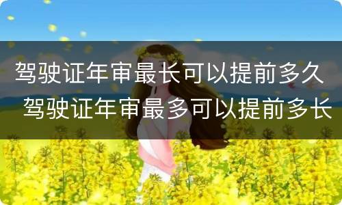 驾驶证年审最长可以提前多久 驾驶证年审最多可以提前多长时间