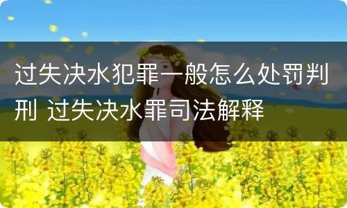 过失决水犯罪一般怎么处罚判刑 过失决水罪司法解释