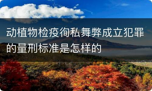 动植物检疫徇私舞弊成立犯罪的量刑标准是怎样的