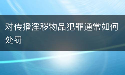 对传播淫秽物品犯罪通常如何处罚
