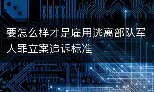要怎么样才是雇用逃离部队军人罪立案追诉标准