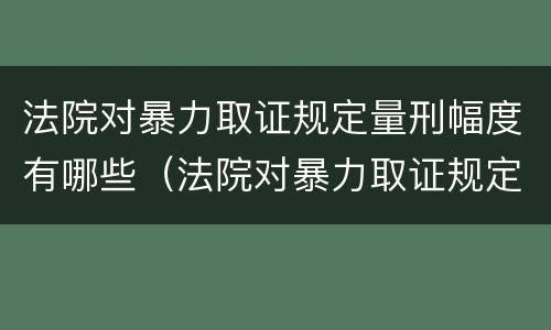 法院对暴力取证规定量刑幅度有哪些（法院对暴力取证规定量刑幅度有哪些标准）