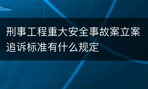 刑事工程重大安全事故案立案追诉标准有什么规定