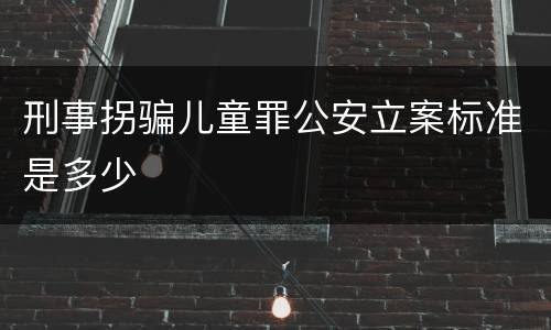 刑事拐骗儿童罪公安立案标准是多少