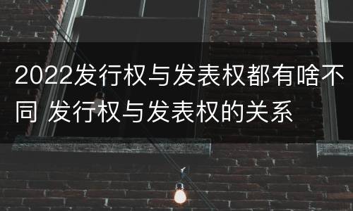2022发行权与发表权都有啥不同 发行权与发表权的关系