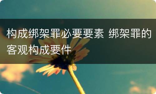 构成绑架罪必要要素 绑架罪的客观构成要件