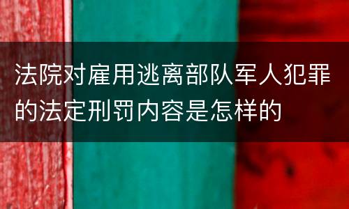 法院对雇用逃离部队军人犯罪的法定刑罚内容是怎样的