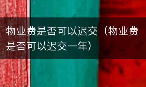物业费是否可以迟交（物业费是否可以迟交一年）