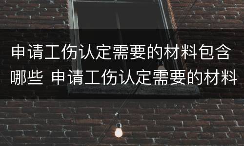 申请工伤认定需要的材料包含哪些 申请工伤认定需要的材料包含哪些项目