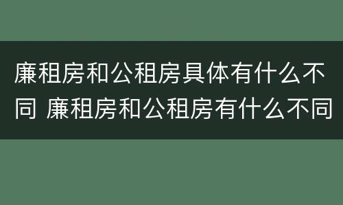 廉租房和公租房具体有什么不同 廉租房和公租房有什么不同?