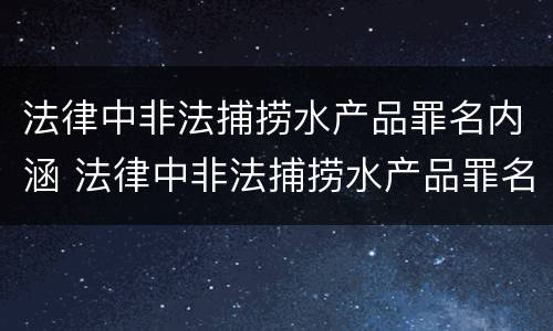 法律中非法捕捞水产品罪名内涵 法律中非法捕捞水产品罪名内涵包括