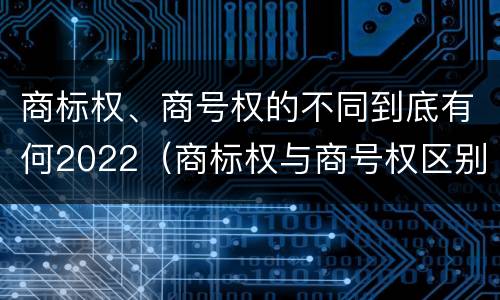 商标权、商号权的不同到底有何2022（商标权与商号权区别）