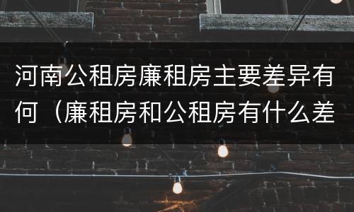 河南公租房廉租房主要差异有何（廉租房和公租房有什么差别）