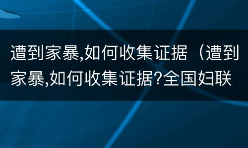 遭到家暴,如何收集证据（遭到家暴,如何收集证据?全国妇联指引来了!）