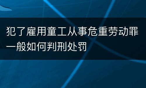 犯了雇用童工从事危重劳动罪一般如何判刑处罚