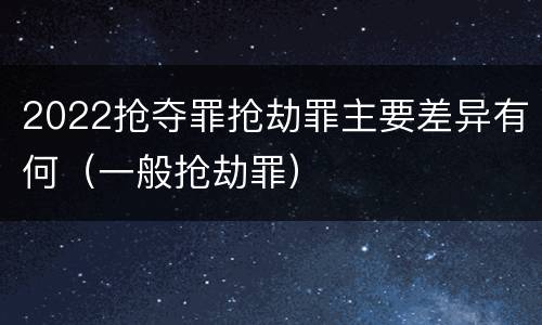2022抢夺罪抢劫罪主要差异有何（一般抢劫罪）