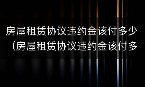 房屋租赁协议违约金该付多少（房屋租赁协议违约金该付多少钱）