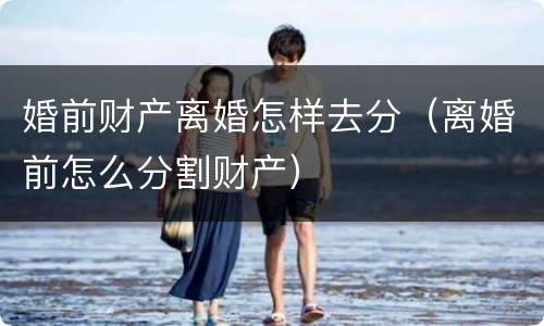 婚前财产离婚怎样去分（离婚前怎么分割财产）