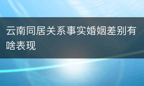云南同居关系事实婚姻差别有啥表现