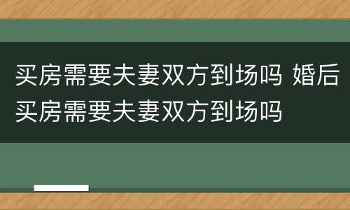 买房需要夫妻双方到场吗 婚后买房需要夫妻双方到场吗