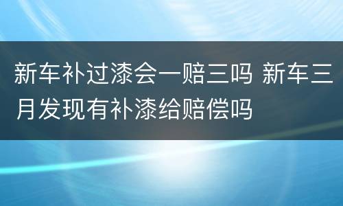 新车补过漆会一赔三吗 新车三月发现有补漆给赔偿吗