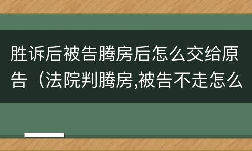 胜诉后被告腾房后怎么交给原告（法院判腾房,被告不走怎么办?）
