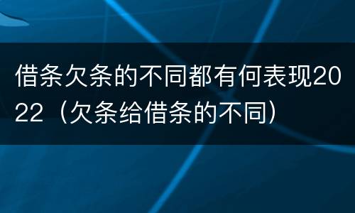 借条欠条的不同都有何表现2022（欠条给借条的不同）