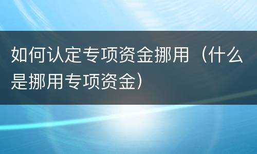 如何认定专项资金挪用（什么是挪用专项资金）
