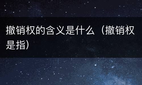 撤销权的含义是什么（撤销权是指）