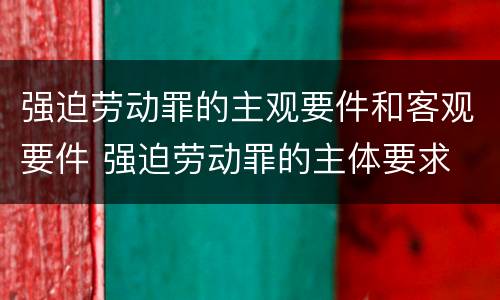 强迫劳动罪的主观要件和客观要件 强迫劳动罪的主体要求