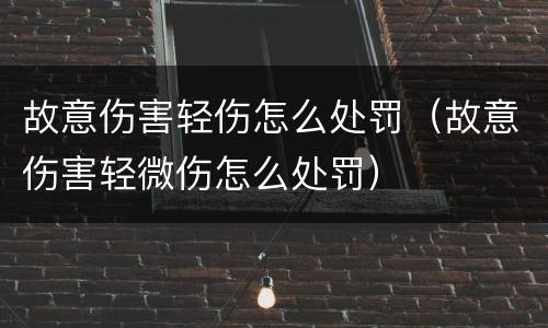 故意伤害轻伤怎么处罚（故意伤害轻微伤怎么处罚）