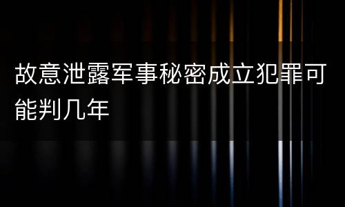 故意泄露军事秘密成立犯罪可能判几年