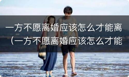 一方不愿离婚应该怎么才能离（一方不愿离婚应该怎么才能离婚）