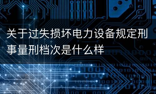 关于过失损坏电力设备规定刑事量刑档次是什么样