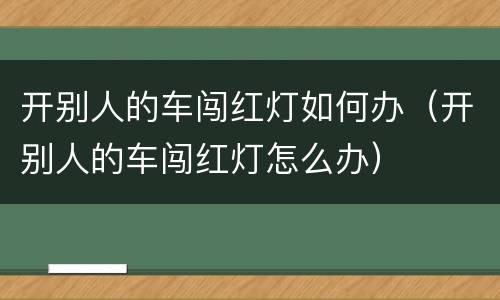 开别人的车闯红灯如何办（开别人的车闯红灯怎么办）