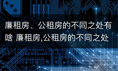 廉租房、公租房的不同之处有啥 廉租房,公租房的不同之处有啥影响